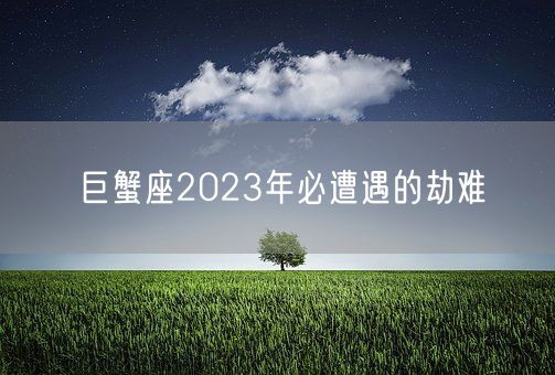 巨蟹座2023年必遭遇的劫难(图1)