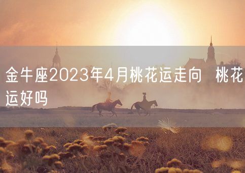 金牛座2023年4月桃花运走向  桃花运好吗(图1)