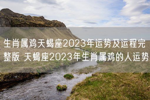 生肖属鸡天蝎座2023年运势及运程完整版 天蝎座2023年生肖属鸡的人运势(图1)