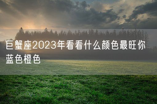巨蟹座2023年看看什么颜色最旺你  蓝色橙色(图1)