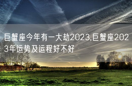 巨蟹座今年有一大劫2023,巨蟹座2023年运势及运程好不好(图1)