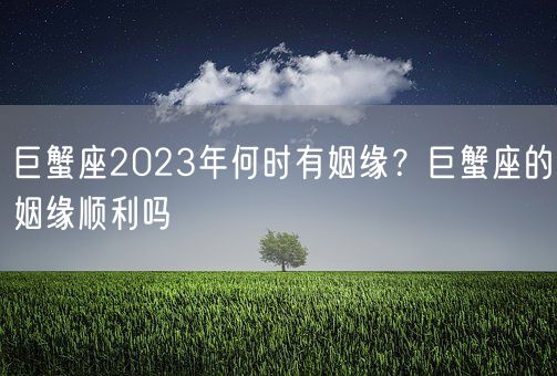 巨蟹座2023年何时有姻缘？巨蟹座的姻缘顺利吗(图1)