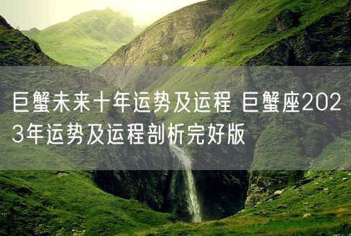 巨蟹未来十年运势及运程 巨蟹座2023年运势及运程剖析完好版 (图1)