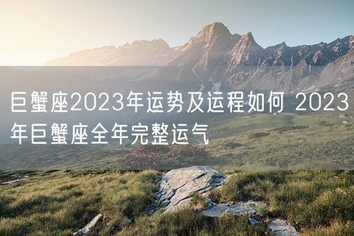 巨蟹座2023年运势及运程如何 2023年巨蟹座全年完整运气 (图1)