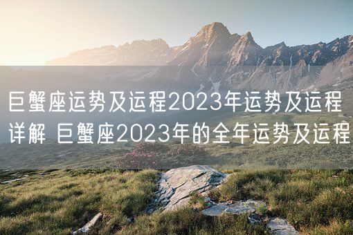 巨蟹座运势及运程2023年运势及运程详解 巨蟹座2023年的全年运势及运程(图1)