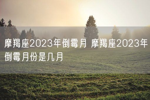 摩羯座2023年倒霉月 摩羯座2023年倒霉月份是几月(图1)