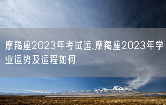 摩羯座2023年考试运,摩羯座2023年学业运势及运程如何(图1)