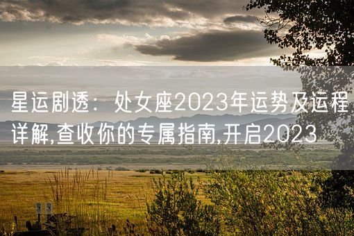 星运剧透：处女座2023年运势及运程详解,查收你的专属指南,开启2023(图1)