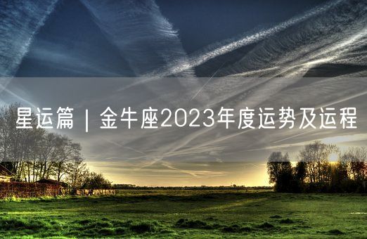 星运篇｜金牛座2023年度运势及运程(图1)