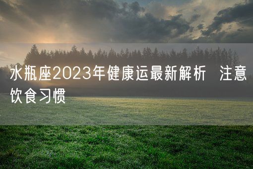 水瓶座2023年健康运最新解析  注意饮食习惯(图1)