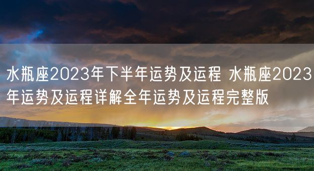 水瓶座2023年下半年运势及运程 水瓶座2023年运势及运程详解全年运势及运程完整版(图1)