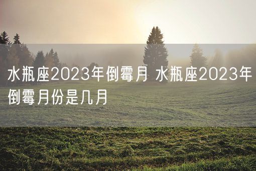 水瓶座2023年倒霉月 水瓶座2023年倒霉月份是几月(图1)