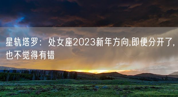 星轨塔罗：处女座2023新年方向,即便分开了,也不觉得有错(图1)