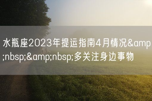 水瓶座2023年提运指南4月情况&nbsp;&nbsp;多关注身边事物(图1)