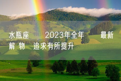 水瓶座運勢2023年全年運勢最新詳解 物質追求有所提升(图1)