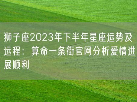 狮子座2023年下半年星座运势及运程：算命一条街官网分析爱情进展顺利(图1)