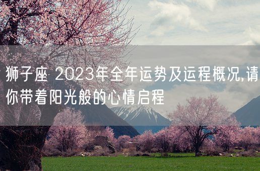 狮子座 2023年全年运势及运程概况,请你带着阳光般的心情启程(图1)