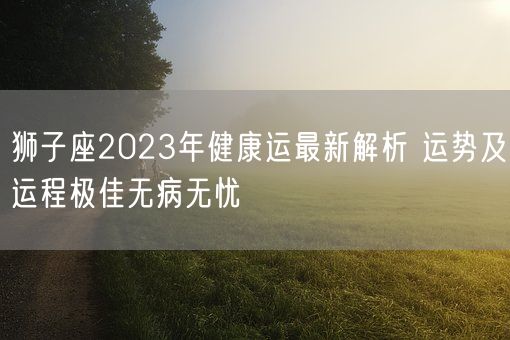 狮子座2023年健康运最新解析 运势及运程极佳无病无忧(图1)