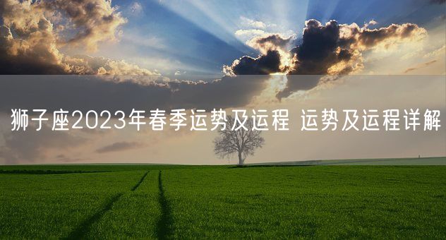 狮子座2023年春季运势及运程 运势及运程详解(图1)