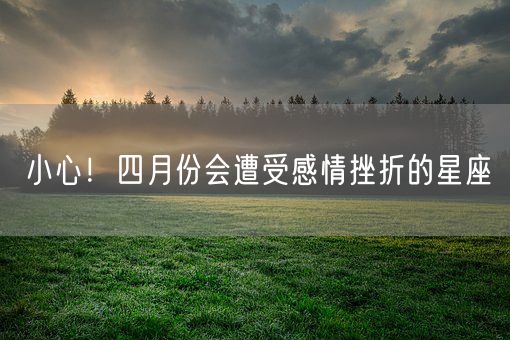 小心！四月份会遭受感情挫折的星座(图1)