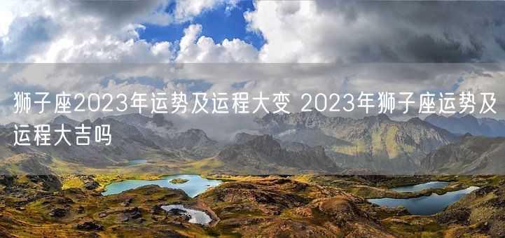 狮子座2023年运势及运程大变 2023年狮子座运势及运程大吉吗(图1)