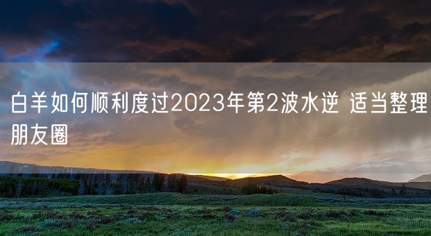 白羊如何顺利度过2023年第2波水逆 适当整理朋友圈(图1)