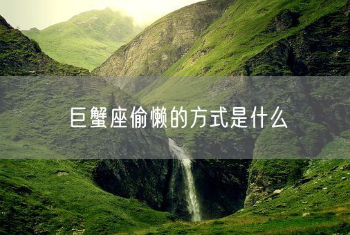 巨蟹座偷懒的方式是什么(图1)