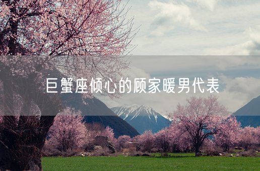 巨蟹座倾心的顾家暖男代表(图1)