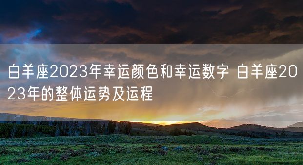 白羊座2023年幸运颜色和幸运数字 白羊座2023年的整体运势及运程(图1)