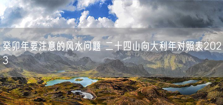 癸卯年要注意的风水问题 二十四山向大利年对照表2023(图1)