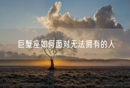 巨蟹座如何面对无法拥有的人(图1)