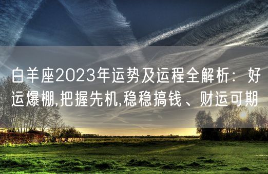 白羊座2023年运势及运程全解析：好运爆棚,把握先机,稳稳搞钱、财运可期(图1)