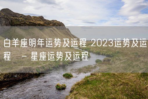 白羊座明年运势及运程 2023运势及运程   – 星座运势及运程(图1)