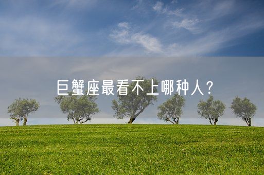 巨蟹座最看不上哪种人？(图1)