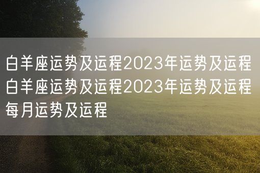 白羊座运势及运程2023年运势及运程 白羊座运势及运程2023年运势及运程每月运势及运程(图1)