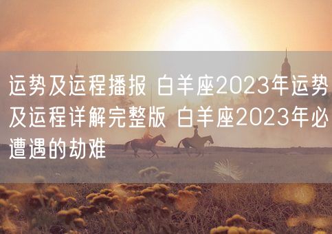 运势及运程播报 白羊座2023年运势及运程详解完整版 白羊座2023年必遭遇的劫难(图1)