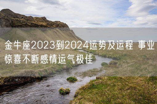 金牛座2023到2024运势及运程 事业惊喜不断感情运气极佳(图1)