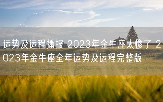 运势及运程播报 2023年金牛座太惨了 2023年金牛座全年运势及运程完整版(图1)