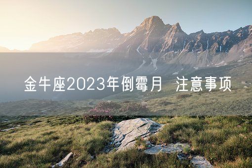 金牛座2023年倒霉月  注意事项(图1)