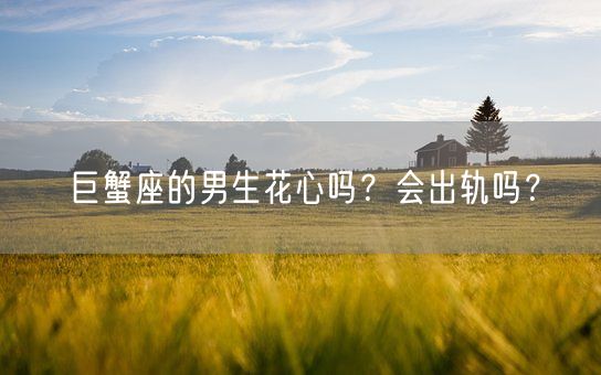 巨蟹座的男生花心吗？会出轨吗？(图1)