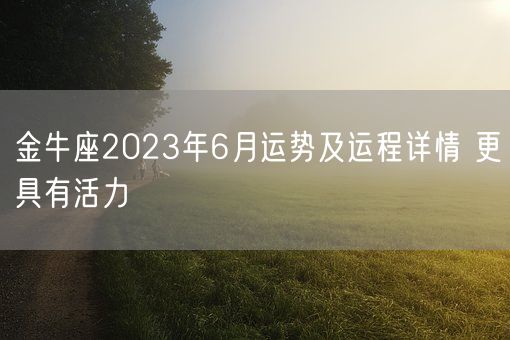 金牛座2023年6月运势及运程详情 更具有活力(图1)