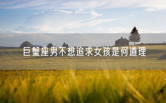 巨蟹座男不想追求女孩是何道理(图1)
