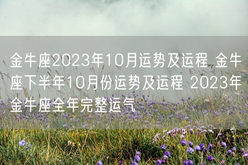 金牛座2023年10月运势及运程 金牛座下半年10月份运势及运程 2023年金牛座全年完整运气(图1)