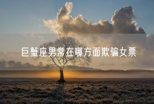 巨蟹座男常在哪方面欺骗女票(图1)