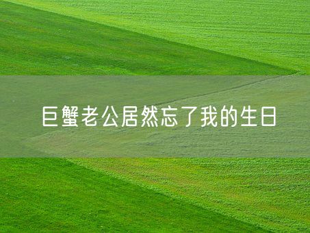 巨蟹老公居然忘了我的生日(图1)
