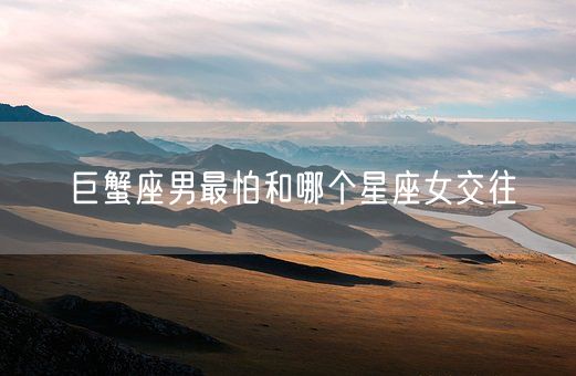 巨蟹座男最怕和哪个星座女交往(图1)