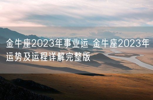 金牛座2023年事业运 金牛座2023年运势及运程详解完整版(图1)