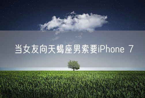 当女友向天蝎座男索要iPhone 7(图1)