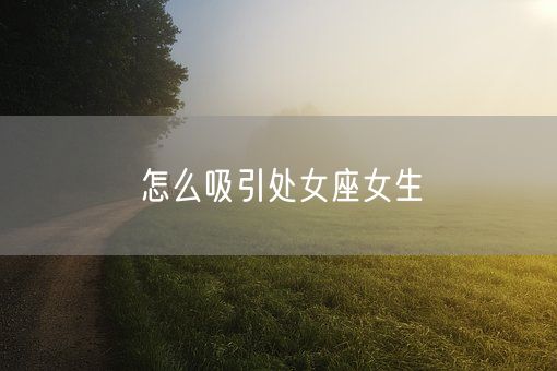 怎么吸引处女座女生(图1)