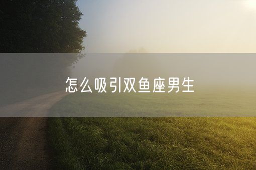 怎么吸引双鱼座男生(图1)